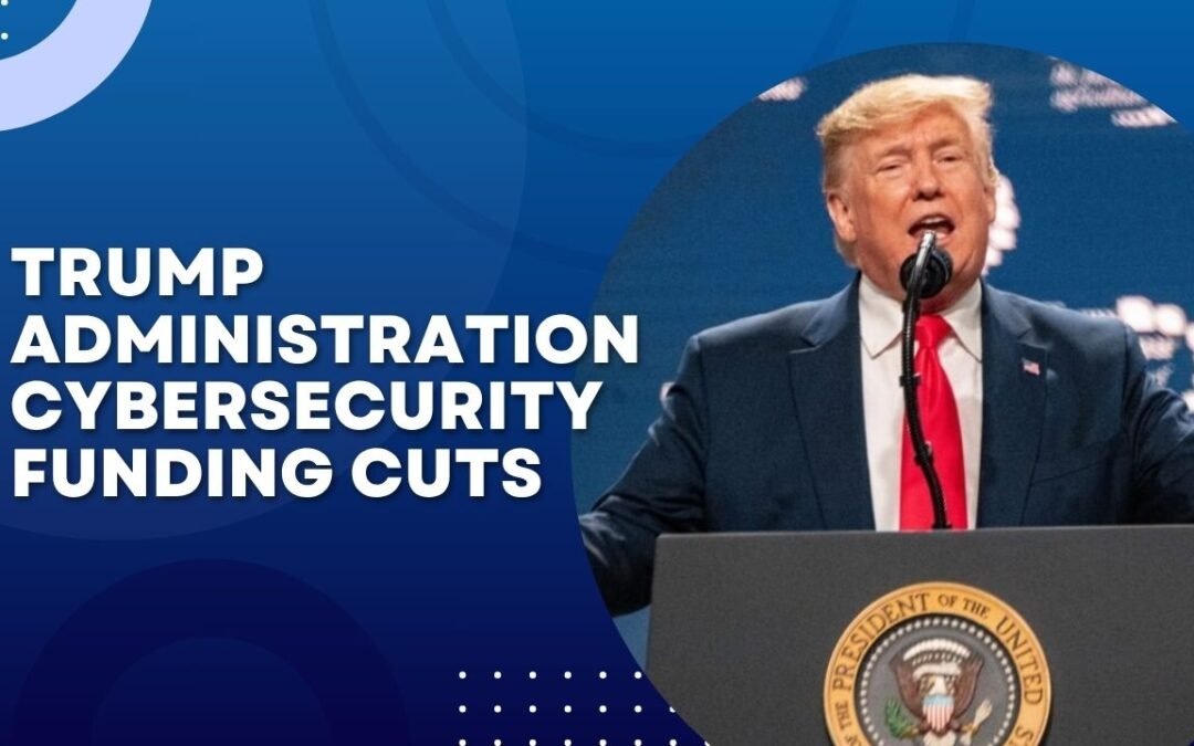 5 Things to Know About Trump Administration Cybersecurity Funding Cuts